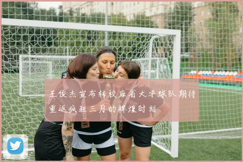 王俊杰宣布转校麻省大学球队期待重返疯狂三月的辉煌时刻