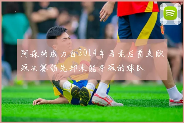 阿森纳成为自2014年马竞后首支欧冠决赛领先却未能夺冠的球队