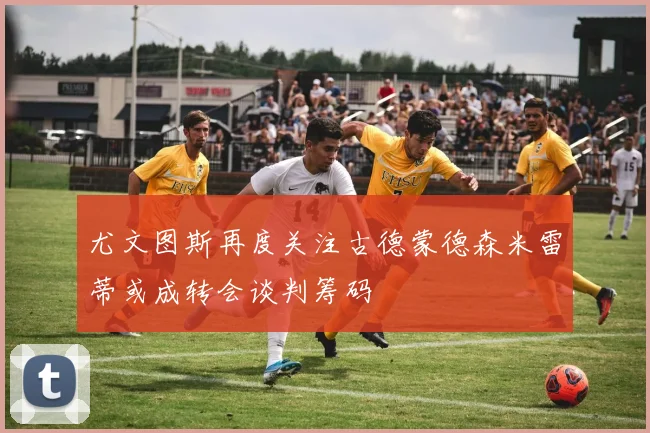 尤文图斯再度关注古德蒙德森米雷蒂或成转会谈判筹码