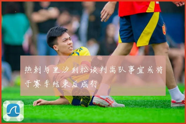 热刺与里沙利松谈判离队事宜或将于赛季结束后成行