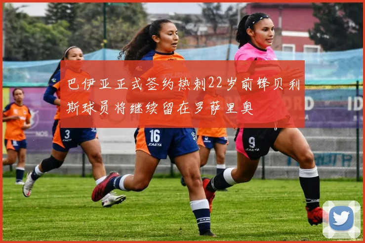 巴伊亚正式签约热刺22岁前锋贝利斯球员将继续留在罗萨里奥