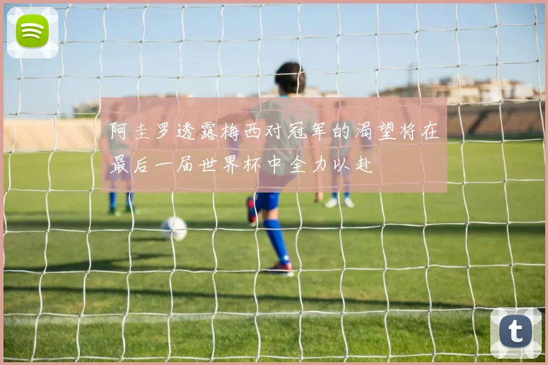 阿圭罗透露梅西对冠军的渴望将在最后一届世界杯中全力以赴