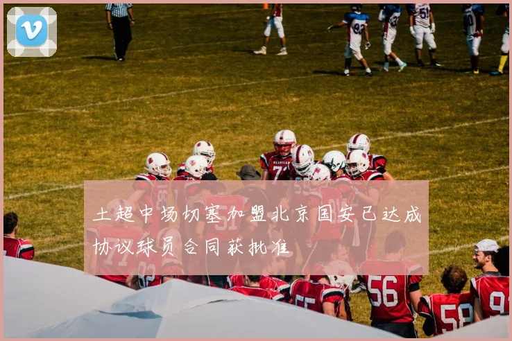 土超中场切塞加盟北京国安已达成协议球员合同获批准