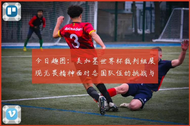 今日趣图：美加墨世界杯裁判组展现无畏精神面对各国队伍的挑战与针对