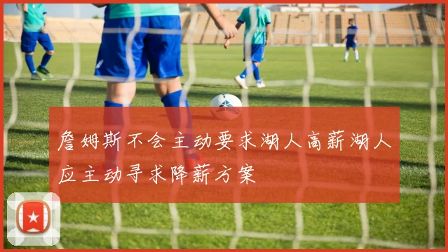 詹姆斯不会主动要求湖人高薪湖人应主动寻求降薪方案