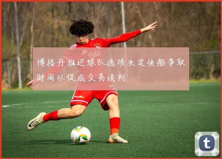 博格丹推迟球队选项决定快船争取时间以促成交易谈判
