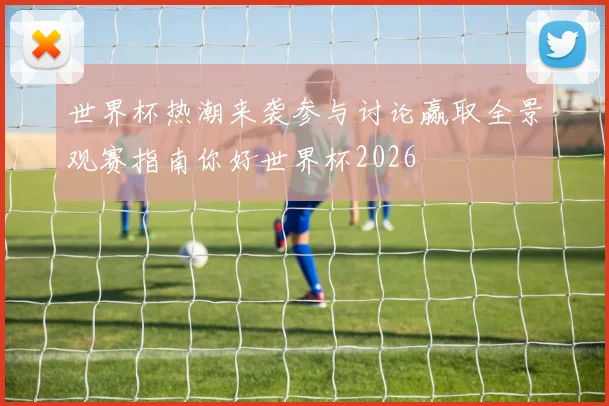 世界杯热潮来袭参与讨论赢取全景观赛指南你好世界杯2026