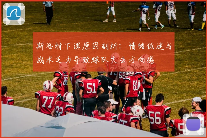斯洛特下课原因剖析：情绪低迷与战术乏力导致球队失去方向感