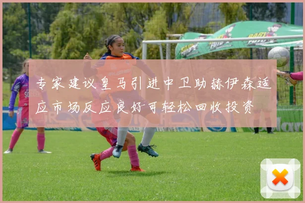 专家建议皇马引进中卫助赫伊森适应市场反应良好可轻松回收投资