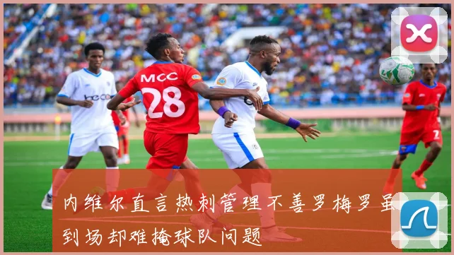 内维尔直言热刺管理不善罗梅罗虽到场却难掩球队问题