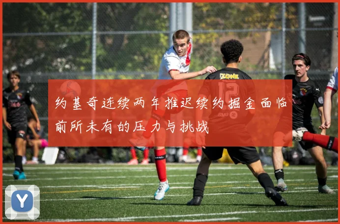 约基奇连续两年推迟续约掘金面临前所未有的压力与挑战