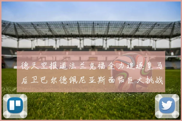 德天空报道法兰克福全力追逐皇马后卫巴尔德佩尼亚斯面临巨大挑战
