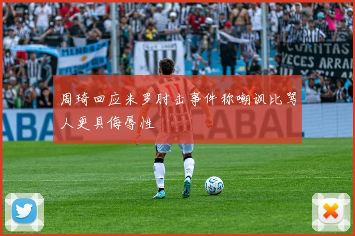 周琦回应米罗肘击事件称嘲讽比骂人更具侮辱性