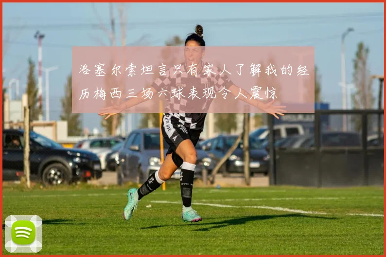 洛塞尔索坦言只有家人了解我的经历梅西三场六球表现令人震惊