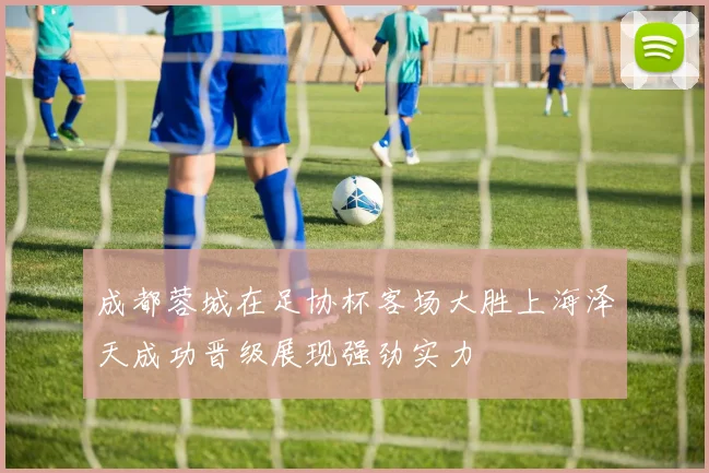 成都蓉城在足协杯客场大胜上海泽天成功晋级展现强劲实力
