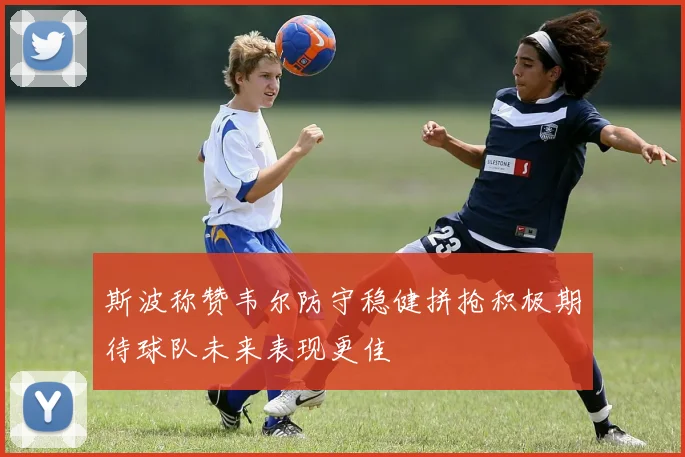 斯波称赞韦尔防守稳健拼抢积极期待球队未来表现更佳