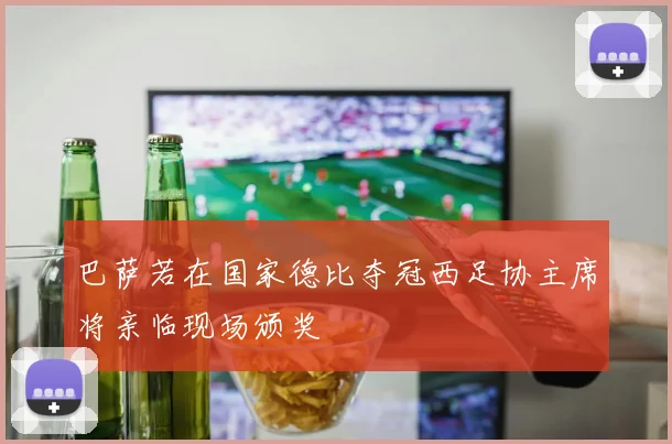 巴萨若在国家德比夺冠西足协主席将亲临现场颁奖