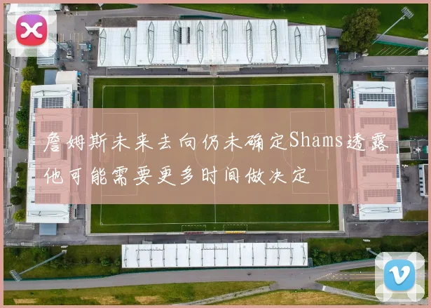 詹姆斯未来去向仍未确定Shams透露他可能需要更多时间做决定