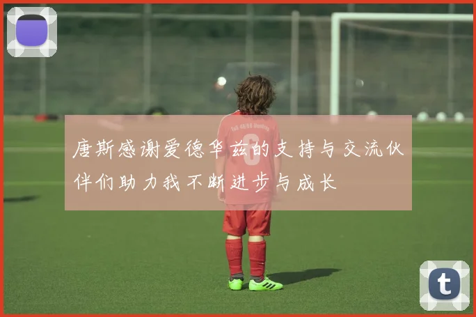 唐斯感谢爱德华兹的支持与交流伙伴们助力我不断进步与成长